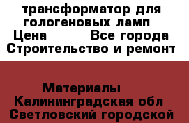 трансформатор для гологеновых ламп › Цена ­ 250 - Все города Строительство и ремонт » Материалы   . Калининградская обл.,Светловский городской округ 